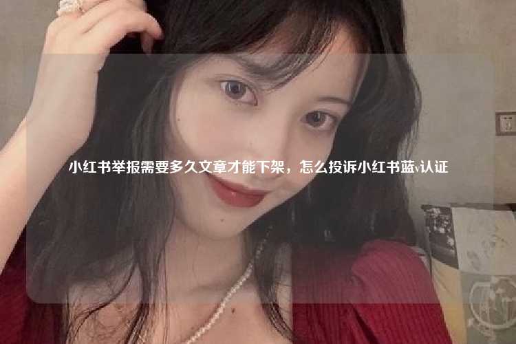 小红书举报需要多久文章才能下架,怎么投诉小红书蓝v认证