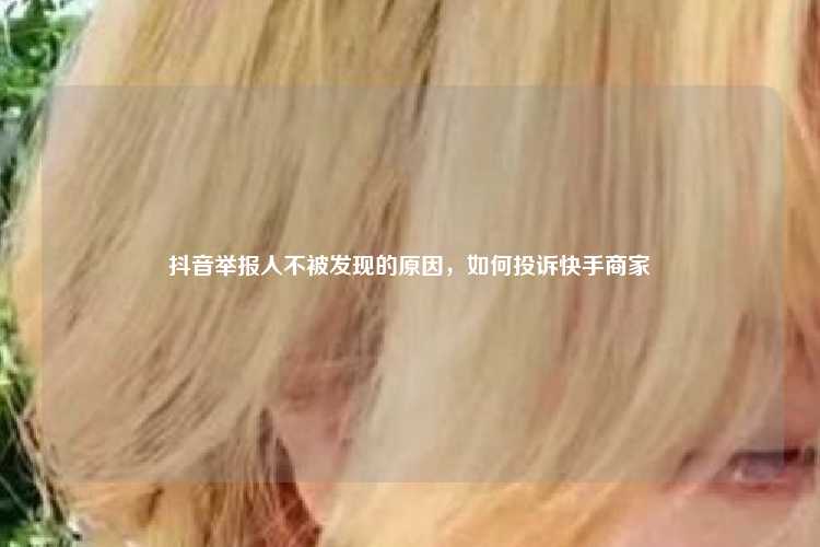 抖音举报人不被发现的原因,如何投诉快手商家