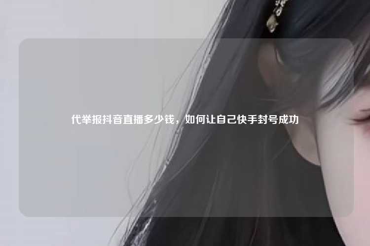代举报抖音直播多少钱，如何让自己快手封号成功