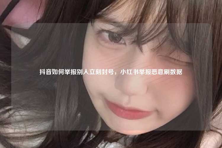 抖音如何举报别人立刻封号,小红书举报恶意刷数据